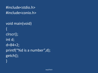 #include<stdio.h>
#include<conio.h>
void main(void)
{
clrscr();
int d;
d=84+2;
printf(“%d is a number”,d);
getch();
}
way2ITech
 