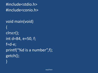 #include<stdio.h>
#include<conio.h>
void main(void)
{
clrscr();
int d=84, e=50, f;
f=d-e;
printf(“%d is a number”,f);
getch();
}
way2ITech
 