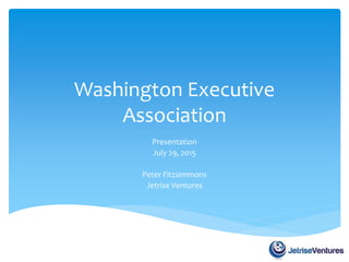 Washington Executive
Association
Presentation
July 29, 2015
Peter Fitzsimmons
Jetrise Ventures
 