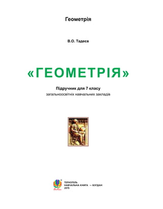 «Геометрія»
Підручник для 7 класу
загальноосвітніх навчальних закладів
ТЕРНОПІЛЬ
НАВЧАЛЬНА КНИГА  — БОГДАН
2015
В.О. Тадеєв
Геометрія
 