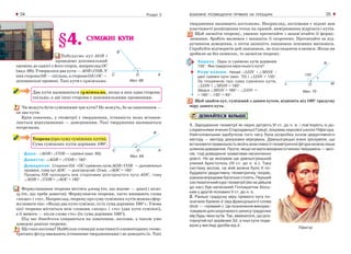 ВЗАЄМНЕ РОЗМІЩЕННЯ ПРЯМИХ НА ПЛОЩИНІ34 35Розділ 2
§4. СУМІЖНІ КУТИ
Побудуємо кут АОВ і
проведемо доповняльний
промінь до однієї з його сторін, наприклад ОС
(мал. 68). Утворилося два кути — АОВ і СОВ. У
нихсторонаОВ—спільна,асторониОАіОС—
доповняльні промені. Такі кути є суміжними.
Два кути називаються суміжними, якщо в них одна сторона
спільна, а дві інші сторони є доповняльними променями.
Чи можуть бути суміжними три кути? Не можуть, бо за означенням —
це два кути.
Крім означень, у геометрії є твердження, істинність яких встанов-
люється міркуваннями — доведеннями. Такі твердження називаються
теоремами.
Теорема (про суму суміжних кутів).
Сума суміжних кутів дорівнює 180°.
Дано: ∠АОВ і ∠СОВ — суміжні (мал. 69).
Довести: ∠АОВ + ∠СОВ = 180°.
Доведення. Сторони ОА і ОС суміжних кутів АОВ і СОВ — доповняльні
промені, тому кут АОС — розгорнутий. Отже, ∠АОС = 180°.
Промінь ОВ проходить між сторонами розгорнутого кута АОС, тому
∠АОВ + ∠СОВ = ∠АОС = 180°.
Формулювання теореми містить умову (те, що відоме — дано) і вимо-
гу (те, що треба довести). Формулюючи теореми, часто вживають слова
«якщо» і «то». Наприклад, теорему про суму суміжних кутів можна сфор-
мулювати так: «Якщо два кути суміжні, то їх сума дорівнює 180°». Умова
цієї теореми міститься між словами «якщо» і «то» (два кути суміжні),
а її вимога — після слова «то» (їх сума дорівнює 180°).
Під час доведення спираються на означення, аксіоми, а також уже
доведені раніше теореми.
Що таке аксіома? Найбільш очевидні властивості елементарних геоме-
тричних фігур вважають істинними твердженнями і не доводять їх. Такі
Мал. 70
твердження називають аксіомами. Наприклад, аксіомами є відомі вам
властивості розміщення точок на прямій, вимірювання відрізків і кутів.
Щоб засвоїти теорему, уважно прочитайте і запам’ятайте її форму-
лювання. Зробіть малюнок і запишіть її скорочено. Прочитайте за під-
ручником доведення, а потім запишіть ланцюжок основних висновків.
Спробуйте відтворити цей ланцюжок, не підглядаючи в записи. Якщо ви
зробили це без помилок, то засвоїли теорему.
Задача. Один із суміжних кутів дорівнює
135°. Яка градусна міра іншого кута?
Розв’язання. Нехай ∠LОN і ∠MОN –
дані суміжні кути (мал. 70) і ∠LОN = 135°.
За теоремою про суму суміжних кутів,
∠LОN + ∠MОN = 180°.
Звідси ∠MОN = 180° – ∠LОN =
= 180° – 135° = 45°.
Щоб знайти кут, суміжний з даним кутом, відніміть від 180° градусну
міру даного кута.
ДІЗНАЙТЕСЯ БІЛЬШЕ
1. Зародження геометрії як науки датують VI ст. до н. е. і пов’язують із до-
слідженнями вчених Стародавньої Греції, зокрема наукової школи Піфагора.
Найголовнішим здобутком того часу була розробка основ дедуктивного
методу — методу доказових міркувань. Давньогрецькі вчені зрозуміли, що
встановити правильність якоїсь властивості геометричної фігури можна лише
шляхом доведення. Проте, якщо не мати вихідних істинних тверджень — аксі-
ом, тоді доведення триватиме нескінченно
довго. На це вказував ще давньогрецький
учений Аристотель (IV ст. до н. е.). Таку
систему аксіом, на якій можна було б по-
будувати дедуктивну геометричну теорію,
шукали впродовж багатьох століть. Перший
систематичнийкурсгеометрії(віннедійшов
до нас) був написаний Гіппократом Хіось-
ким у другій половині V ст. до н. е.
2. Раніше градусну міру прямого кута по-
значали буквою d (від французького слова
droit — «прямий»). Це позначення викорис-
товували для скороченого запису градусних
мір будь яких кутів. Так, вважалося, що роз-
горнутий кут дорівнює 2d, а інші кути пода-
вали у вигляді дробів від d.
Мал. 69
Мал. 68
Піфагор
 