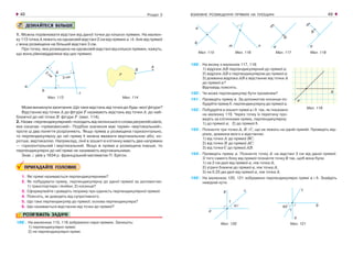 ВЗАЄМНЕ РОЗМІЩЕННЯ ПРЯМИХ НА ПЛОЩИНІ48 49Розділ 2
ДІЗНАЙТЕСЯ БІЛЬШЕ
1. Можна порівнювати відстані від даної точки до кількох прямих. На малюн-
ку 113 точка А лежить на однаковій відстані 2 см від прямих а і b. Але від прямої
с вона розміщена на більшій відстані 3 см.
Про точку, яка розміщена на однаковій відстані від кількох прямих, кажуть,
що вона рівновіддалена від цих прямих.
Мал. 113 Мал. 114
Можевиникнутизапитання:Що таке відстань від точки до будь якої фігури?
Відстанню від точки А до фігури F називають відстань від точки А до най-
ближчої до неї точки B фігури F (мал. 114).
2. Назва «перпендикулярний» походить від латинського слова perpendicularis,
яке означає «прямовисний». Подібне значення має термін «вертикальний»,
проте ці два поняття розрізняють. Якщо пряма а розміщена горизонтально,
то перпендикулярну до неї пряму b можна вважати вертикальною або, ко-
ротше, вертикаллю. Наприклад, лінії в зошиті в клітинку мають два напрямки
— горизонтальний і вертикальний. Якщо ж пряма а розміщена інакше, то
перпендикулярні до неї прямі не називають вертикальними.
Знак ⊥ увів у 1634 р. французький математик П. Ерігон.
ПРИГАДАЙТЕ ГОЛОВНЕ
1. Які прямі називаються перпендикулярними?
2. Як побудувати пряму, перпендикулярну до даної прямої за допомогою:
1) транспортира і лінійки; 2) косинця?
3. Сформулюйте і доведіть теорему про єдиність перпендикулярної прямої.
4. Поясніть, як доводять від супротивного.
5. Що таке перпендикуляр до прямої; основа перпендикуляра?
6. Що називається відстанню від точки до прямої?
РОЗВ’ЯЖІТЬ ЗАДАЧІ
188'. На малюнках 115, 116 зображено пари прямих. Запишіть:
1) перпендикулярні прямі;
2) не перпендикулярні прямі.
Мал. 115 Мал. 116 Мал. 117 Мал. 118
189'. На якому з малюнків 117, 118:
1) відрізок АВ перпендикулярний до прямої а;
2) відрізок АВ є перпендикуляром до прямої а;
3) довжина відрізка АВ є відстанню від точки А
до прямої а?
Відповідь поясніть.
190'. Чи може перпендикуляр бути променем?
191'. Проведіть пряму а. За допомогою косинця по-
будуйте пряму b, перпендикулярну до прямої а.
192'. Побудуйте в зошиті прямі а і b так, як показано
на малюнку 119. Через точку їх перетину про-
ведіть за клітинками пряму, перпендикулярну:
1) до прямої а; 2) до прямої b.
193'. Позначте три точки А, В і С, що не лежать на одній прямій. Проведіть від-
різок, довжина якого є відстанню:
1) від точки А до прямої ВС;
2) від точки В до прямої АС;
3) від точки С до прямої АВ.
194'. Проведіть пряму а. Позначте точку А на відстані 3 см від даної прямої.
З того самого боку від прямої позначте точку В так, щоб вона була:
1) на 2 см далі від прямої а, ніж точка А;
2) утричі ближче до прямої а, ніж точка А;
3) на 0,25 дм далі від прямої а, ніж точка А.
195°. На малюнках 120, 121 зображено перпендикулярні прямі а і b. Знайдіть
невідомі кути.
Мал. 120 Мал. 121
Мал. 119
 