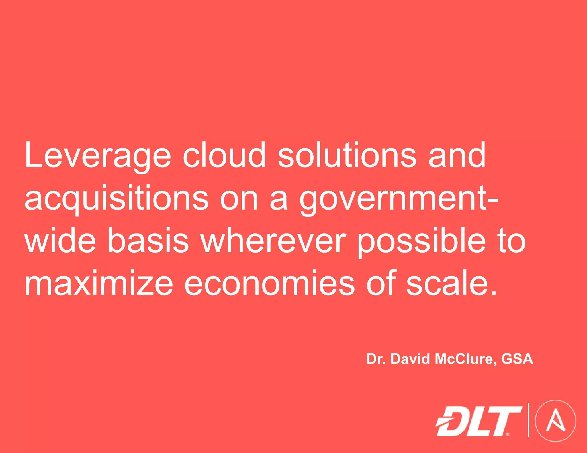 Leverage cloud solutions and
acquisitions on a government-
wide basis wherever possible to
maximize economies of scale.
Dr. David McClure, GSA
 