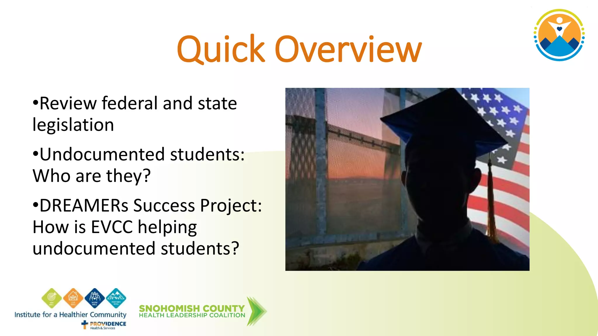 Quick Overview
•Review federal and state
legislation
•Undocumented students:
Who are they?
•DREAMERs Success Project:
How is EVCC helping
undocumented students?
 