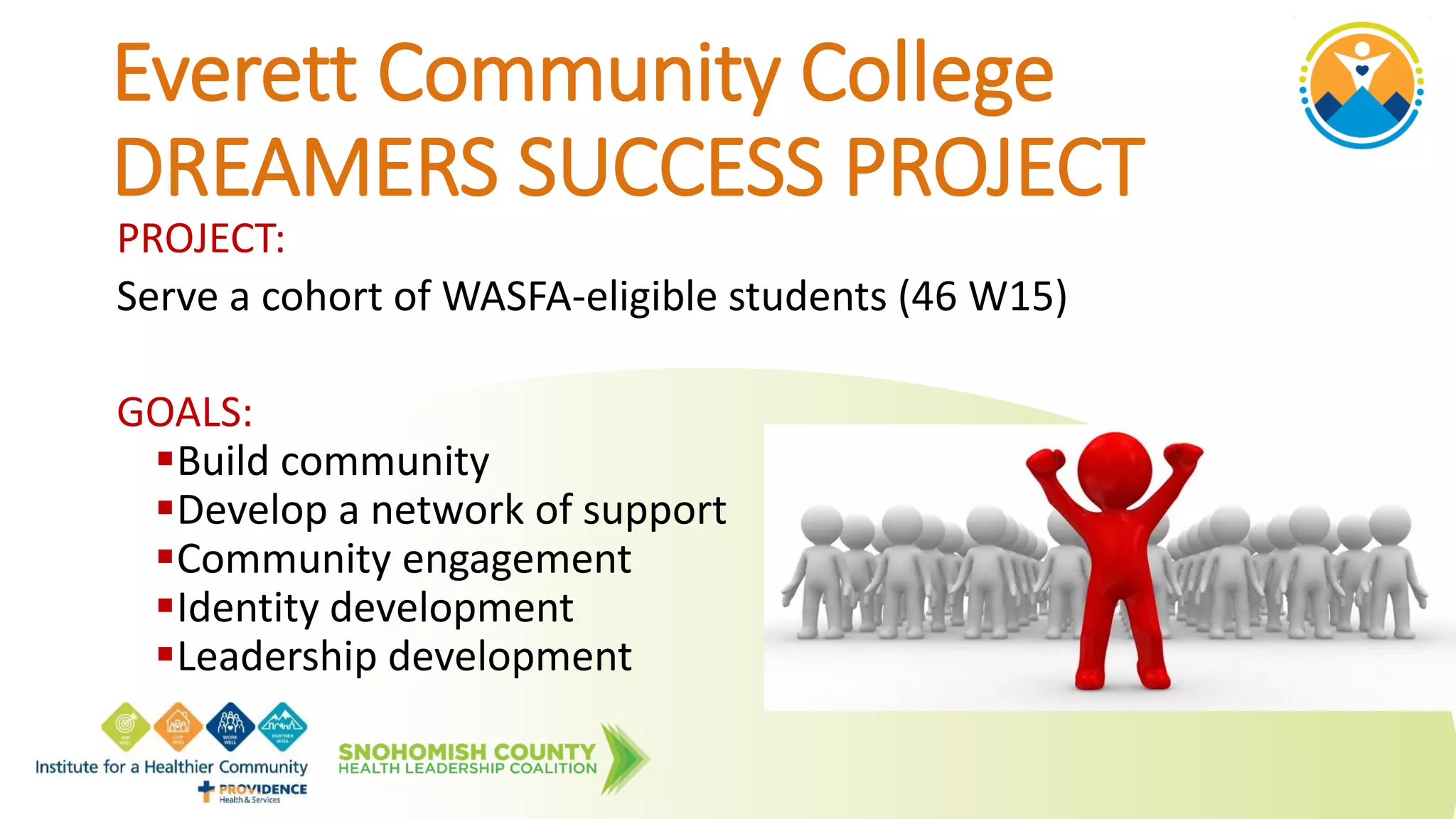 PROJECT:
Serve a cohort of WASFA-eligible students (46 W15)
GOALS:
Build community
Develop a network of support
Community engagement
Identity development
Leadership development
Everett Community College
DREAMERS SUCCESS PROJECT
 