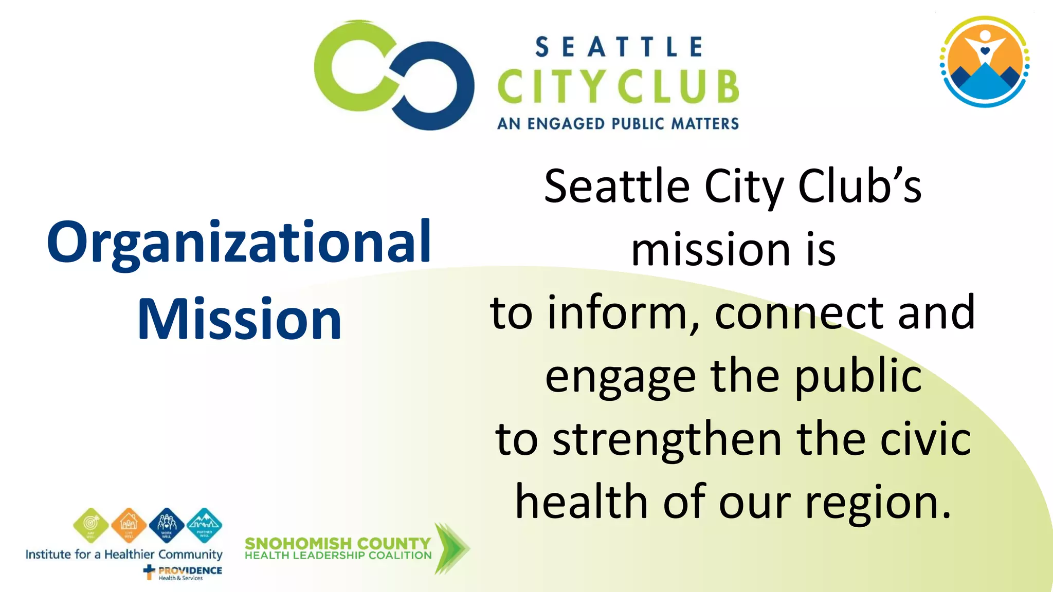 Seattle City Club’s
mission is
to inform, connect and
engage the public
to strengthen the civic
health of our region.
Organizational
Mission
 