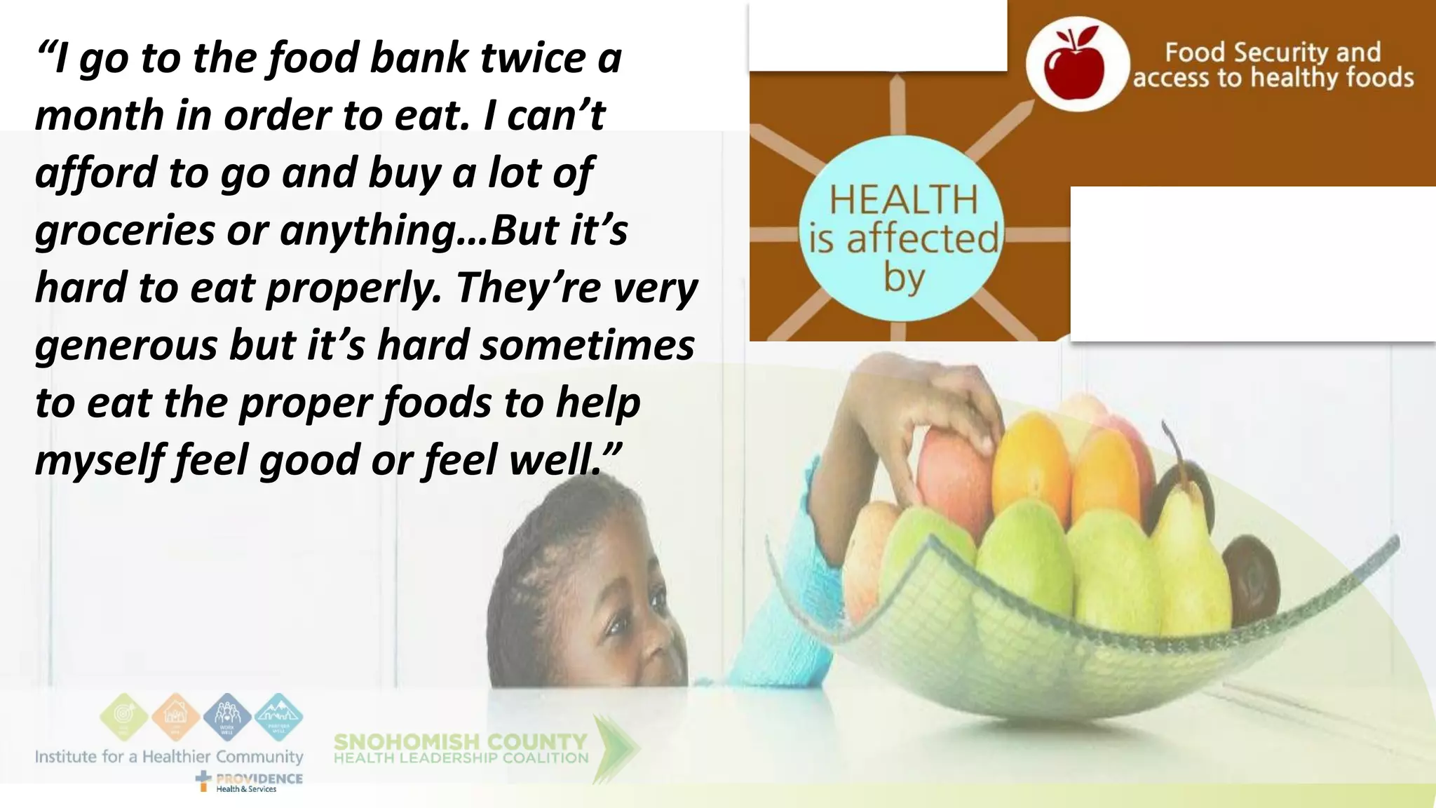 “I go to the food bank twice a
month in order to eat. I can’t
afford to go and buy a lot of
groceries or anything…But it’s
hard to eat properly. They’re very
generous but it’s hard sometimes
to eat the proper foods to help
myself feel good or feel well.”
 