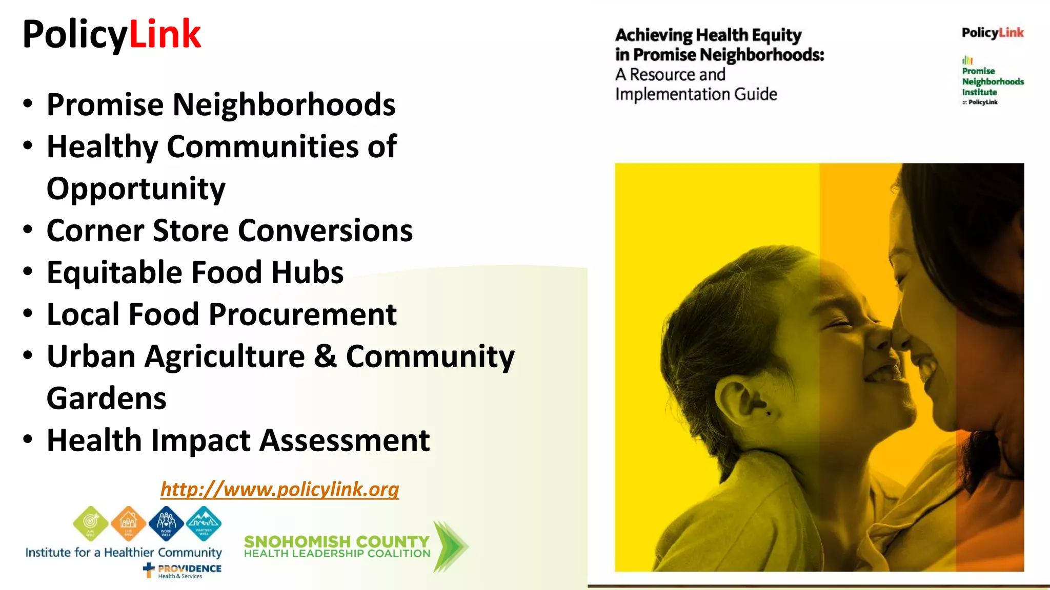 PolicyLink
• Promise Neighborhoods
• Healthy Communities of
Opportunity
• Corner Store Conversions
• Equitable Food Hubs
• Local Food Procurement
• Urban Agriculture & Community
Gardens
• Health Impact Assessment
http://www.policylink.org
 