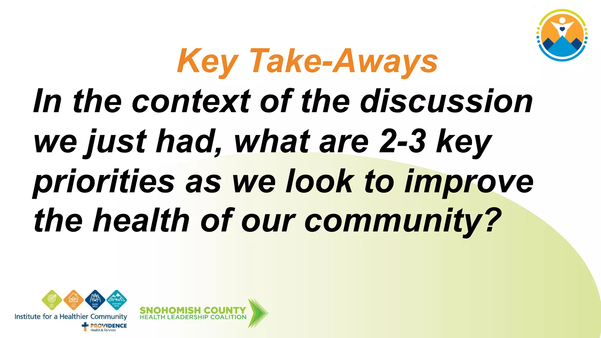 Key Take-Aways
In the context of the discussion
we just had, what are 2-3 key
priorities as we look to improve
the health of our community?
 