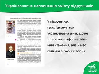 Українознавче наповнення змісту підручників
У підручниках
прослідковується
українознавча лінія, що не
тільки несе інформаційне
навантаження, але й має
великий виховний вплив.
 