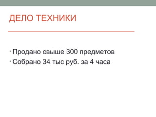 ДЕЛО ТЕХНИКИ
• Продано свыше 300 предметов
• Собрано 34 тыс руб. за 4 часа
 