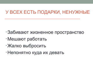 У ВСЕХ ЕСТЬ ПОДАРКИ, НЕНУЖНЫЕ
•Забивают жизненное пространство
•Мешают работать
•Жалко выбросить
•Непонятно куда их девать
 