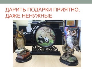 ДАРИТЬ ПОДАРКИ ПРИЯТНО,
ДАЖЕ НЕНУЖНЫЕ
 