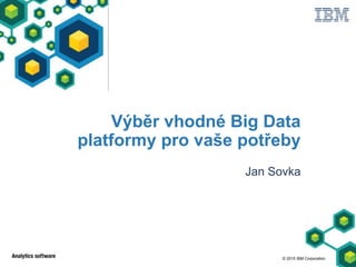 © 2015 IBM Corporation
Výběr vhodné Big Data
platformy pro vaše potřeby
Jan Sovka
 