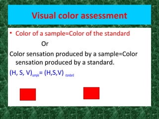 16
Visual color assessment
• Color of a sample=Color of the standard
Or
Color sensation produced by a sample=Color
sensation produced by a standard.
(H, S, V)sample= (H,S,V) standard