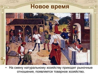 Новое время
• На смену натуральному хозяйству приходят рыночные
отношения, появляется товарное хозяйство.
 