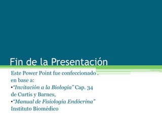 Fin de la Presentación
Este Power Point fue confeccionado .
en base a:
•“Invitación a la Biología” Cap. 34
de Curtis y Barnes,
•“Manual de Fisiología Endócrina”
Instituto Biomédico
 