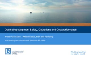 Working together
for a safer world
Optimising equipment Safety, Operations and Cost performance.
Pieter van Asten - Maintenance, Risk and reliability
How technology and innovation drive optimisation AND safety.
 