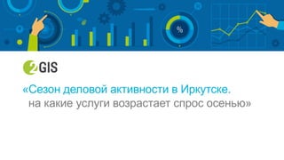 «Сезон деловой активности в Иркутске.
на какие услуги возрастает спрос осенью»
 