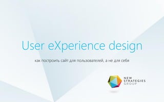 как построить сайт для пользователей, а не для себя
User eXperience design
 
