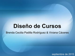 Diseño de Cursos
Brenda Cecilia Padilla Rodríguez & Viviana Cáceres
septiembre de 2015
 