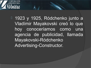  1923 y 1925, Ródchenko junto a
Vladímir Mayakovski creó lo que
hoy conoceríamos como una
agencia de publicidad, llamada
Mayakovski-Ródchenko
Advertising-Constructor.
 