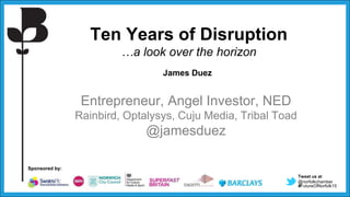 Tweet us at
@norfolkchamber
#FutureOfNorfolk15
Sponsored by:
Ten Years of Disruption
…a look over the horizon
James Duez
Entrepreneur, Angel Investor, NED
Rainbird, Optalysys, Cuju Media, Tribal Toad
@jamesduez
 