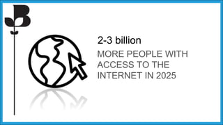 2-3 billion
MORE PEOPLE WITH
ACCESS TO THE
INTERNET IN 2025
 