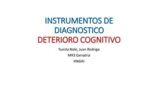 INSTRUMENTOS DE
DIAGNOSTICO
DETERIORO COGNITIVO
Tuesta Nole, Juan Rodrigo
MR3 Geriatría
HNGAI
 