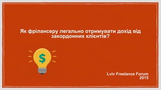 Як фрілансеру легально отримувати дохід від
закордонних клієнтів?
Lviv Freelance Forum
2015
 