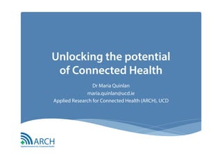 Unlocking the potential
of Connected Health
Dr Maria Quinlan
maria.quinlan@ucd.ie
Applied Research for Connected Health (ARCH), UCD
 