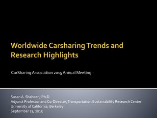CarSharingAssociation 2015 Annual Meeting
Susan A. Shaheen, Ph.D.
Adjunct Professor and Co-Director,Transportation Sustainability Research Center
University of California, Berkeley
September 23, 2015
 