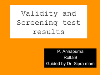Validity and
Screening test
results
P. Annapurna
Roll.89
Guided by Dr. Sipra mam
 