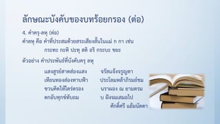 ลักษณะบังคับของบทร้อยกรอง (ต่อ)
4. คาครุ-ลหุ (ต่อ)
คาลหุ คือ คาที่ประสมด้วยสระเสียงสั้นในเเม่ ก กา เช่น
กระทะ กะทิ ปะทุ สติ อริ กระบะ ขยะ
ตัวอย่าง คาประพันธ์ที่บังคับครุ ลหุ
เเสงสูรย์สาดส่องเเสง จรัสเเจ้งจรูญตา
เทียนทองส่องทาบฟ้า ประโลมหล้าภิรมย์ชม
ชวนคิดให้ไตร่ตรอง นราผอง ณ ยามตรม
ตกอับทุกข์ทับถม บ ฝังจมเสมอไป
ศักดิ์ศรี แย้มนัดดา
 
