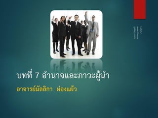 บทที่ 7 อำนำจและภำวะผู้นำ
อำจำรย์มัลลิกำ ผ่องแผ้ว
 