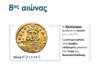 Λέων Γ΄ (717-741)
Οι Βούλγαροι
βοήθησαν το ΛέονταΓ΄
(717-741) 
να αντιμετωπίσει
τους Άραβες
επιδρομείς μπροστά
στα τείχη της
Κωνσταντινούπολης.
8ος αιώνας
 