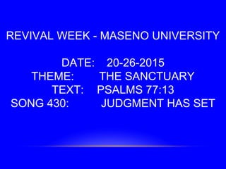 REVIVAL WEEK - MASENO UNIVERSITY
DATE: 20-26-2015
THEME: THE SANCTUARY
TEXT: PSALMS 77:13
SONG 430: JUDGMENT HAS SET
 