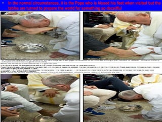 • In the normal circumstances, it is the Pope who is kissed his feet when visited but the
tables are turned to prepare the world for something so deceitful
 