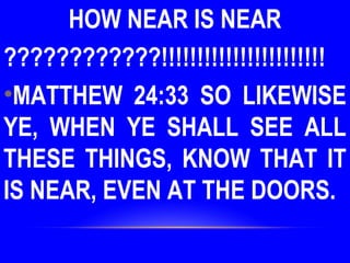 HOW NEAR IS NEAR
????????????!!!!!!!!!!!!!!!!!!!!!!!
•MATTHEW 24:33 SO LIKEWISE
YE, WHEN YE SHALL SEE ALL
THESE THINGS, KNOW THAT IT
IS NEAR, EVEN AT THE DOORS.
 
