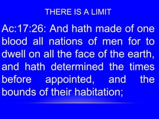THERE IS A LIMIT
Ac:17:26: And hath made of one
blood all nations of men for to
dwell on all the face of the earth,
and hath determined the times
before appointed, and the
bounds of their habitation;
 