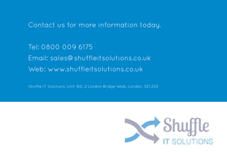 Contact us for more information today.
Tel: 0800 009 6175
Email: sales@shuffleitsolutions.co.uk
Web: www.shuffleitsolutions.co.uk
Shuffle IT Solutions, Unit 160, 2 London Bridge Walk, London, SE1 2SX
 