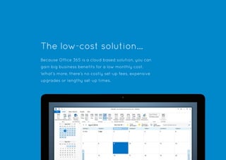 The low-cost solution…
Because Office 365 is a cloud based solution, you can
gain big business benefits for a low monthly cost.
What’s more, there’s no costly set-up fees, expensive
upgrades or lengthy set-up times.
 