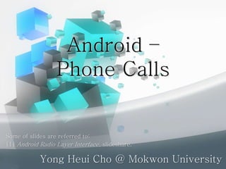 Android –
Phone Calls
Yong Heui Cho @ Mokwon University
Some of slides are referred to:
[1] Android Radio Layer Interface, slideshare.
 