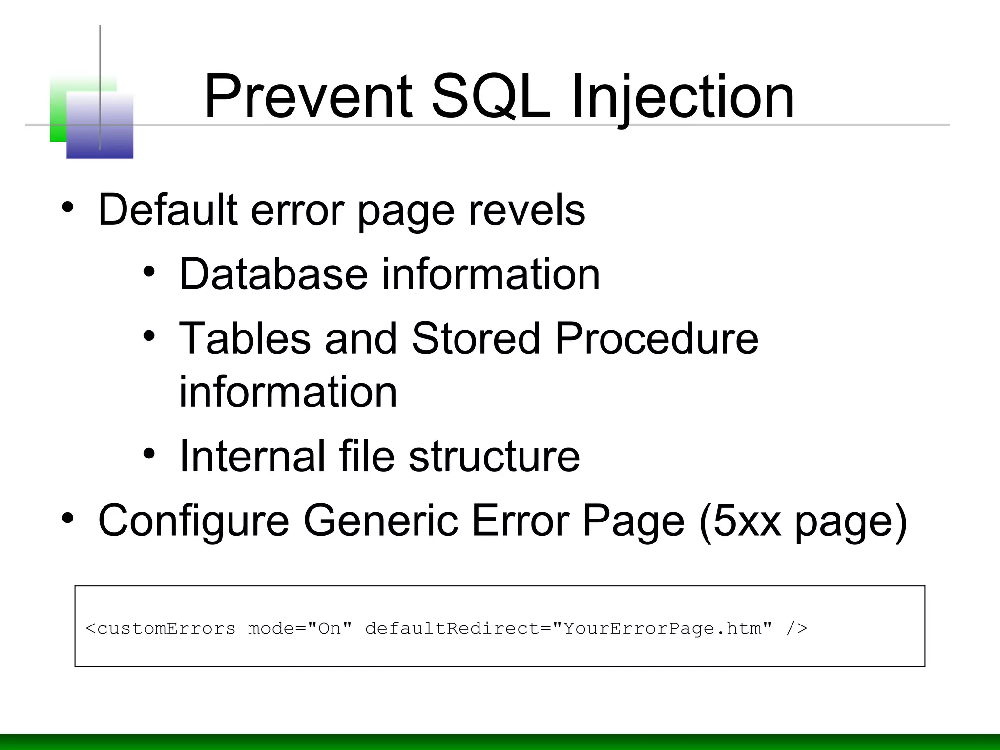 Prevent SQL Injection
• Default error page revels
• Database information
• Tables and Stored Procedure
information
• Internal file structure
• Configure Generic Error Page (5xx page)
<customErrors mode="On" defaultRedirect="YourErrorPage.htm" />