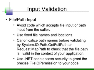 Input Validation
• File/Path Input
• Avoid code which accepts file input or path
input from the caller.
• Use fixed file n...