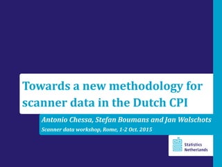 Antonio Chessa, Stefan Boumans and Jan Walschots
Scanner data workshop, Rome, 1-2 Oct. 2015
Towards a new methodology for
scanner data in the Dutch CPI
 