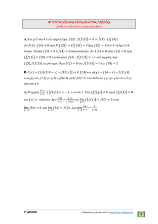 ___________________________________________________________________________
7η
ΑΣΚΗΣΗ η άσκηση της ημέρας από το http://lisari.blogspot.gr
5
4η
προτεινόμενη λύση (Κώστας Δεββές)
(εναλλακτικές λύσεις υποερωτημάτων)
Α. Για χ=2 και 4 στην αρχική έχω: 𝑓(2) ∙ 𝑓(𝑓(2)) = 0 = 𝑓(4) ∙ 𝑓(𝑓(4)).
Aν 𝑓(2) ∙ 𝑓(4) ≠ 0 άρα 𝑓(𝑓(2)) = 𝑓(𝑓(4)) = 0 άρα 𝑓(2) = 𝑓(4) (1-1) άρα 2=4
άτοπο. Τελικά 𝑓(2) = 0 ή 𝑓(4) = 0 αποκλειστικά. Αν 𝑓(4) = 0 τότε 𝑓(3) < 0 άρα
𝑓(𝑓(3)) < 𝑓(0) < 0 άτοπο αφού 𝑓(3) ∙ 𝑓(𝑓(3)) = −1 από αρχική, άρα
𝑓(3), 𝑓(𝑓(3)) ετερόσημοι. Άρα 𝑓(2) = 0 και 𝑓(𝑓(4)) = 0 και 𝑓(4) = 2
Β. ℎ(𝑥) = 𝑓(𝑥)(𝑓(4 − 𝑥) − 𝑓(𝑓(𝑥))),𝑥 ∈ [2,4] και 𝜑(𝜒) = 𝑓(4 − 𝑥) − 𝑓(𝑓(𝑥))
συνεχής στο [2,4] με φ(2)=-f(0)>0, φ(4)=f(0)<0, aπό Βοlzano η φ έχει ρίζα στο (2,4)
άρα και η h.
Δ. Η αρχική
𝑓(𝑥)
𝑥−2
∙ 𝑓(𝑓(𝑥)) = 𝑥 − 4, x κοντά 2. Τότε 𝑓(𝑓(𝜒)) ≠ 0 αφού 𝑓(𝑓(4)) = 0
και 𝑓𝑜𝑓 γν. αύξουσα. Άρα
𝑓(𝑥)
𝑥−2
=
𝑥−4
𝑓(𝑓(𝑥))
και lim
𝜒→2
𝑓(𝑓(𝑥)) = 𝑓(0) ≠ 0 γιατί
lim
𝜒→2
𝑓(𝑥) = 0 και lim
𝜒→0
𝑓(𝑥) = 𝑓(0). Άρα lim
𝜒→2
𝑓(𝑥)
𝑥−2
=−
2
𝑓(0)
 