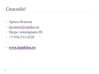 Спасибо!
• Артем Игнатов
• igvartem@yandex.ru
• Skype: artemignatov28
• +7-916-513-4320
• www.kupiklon.ru
 