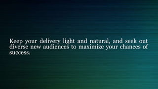 Keep your delivery light and natural, and seek out
diverse new audiences to maximize your chances of
success.
 