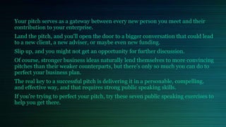 Your pitch serves as a gateway between every new person you meet and their
contribution to your enterprise.
Land the pitch...